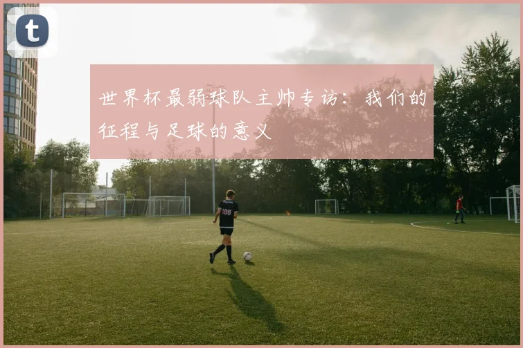 世界杯最弱球队主帅专访：我们的征程与足球的意义