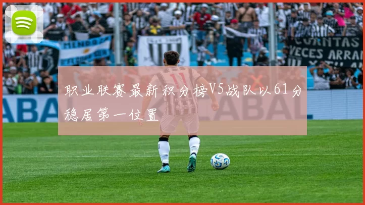 职业联赛最新积分榜V5战队以61分稳居第一位置