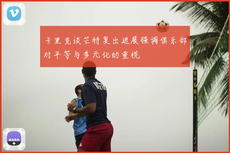 卡里克谈芒特复出进展强调俱乐部对平等与多元化的重视