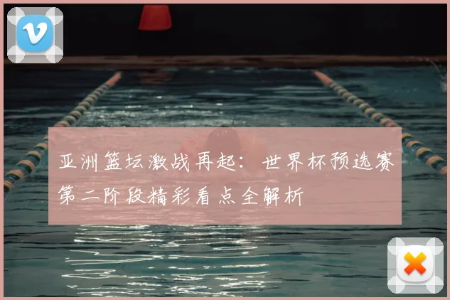 亚洲篮坛激战再起：世界杯预选赛第二阶段精彩看点全解析