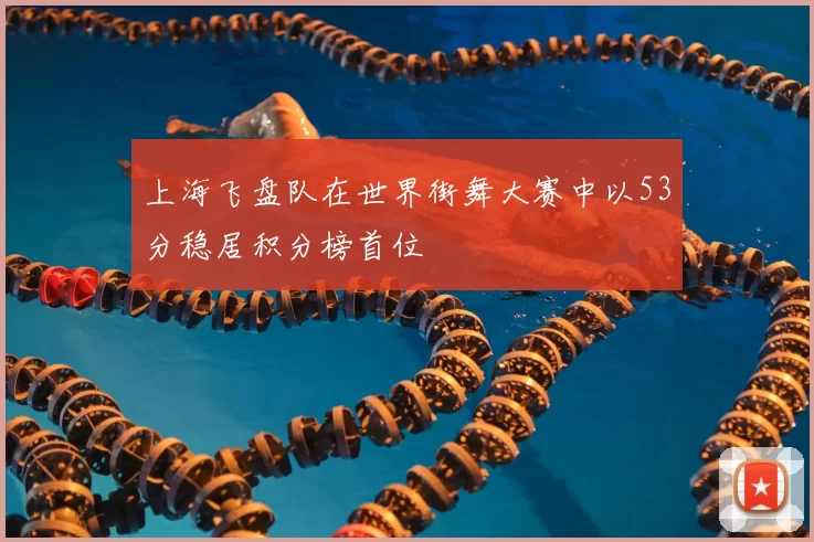 上海飞盘队在世界街舞大赛中以53分稳居积分榜首位