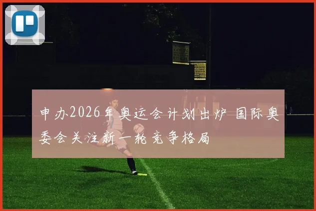 申办2026年奥运会计划出炉 国际奥委会关注新一轮竞争格局