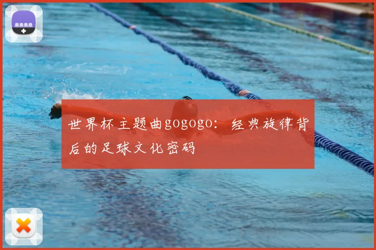世界杯主题曲gogogo：经典旋律背后的足球文化密码