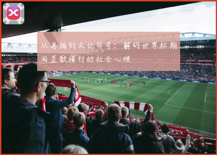 从恶搞到文化符号：解码世界杯期间歪歌横行的社会心理