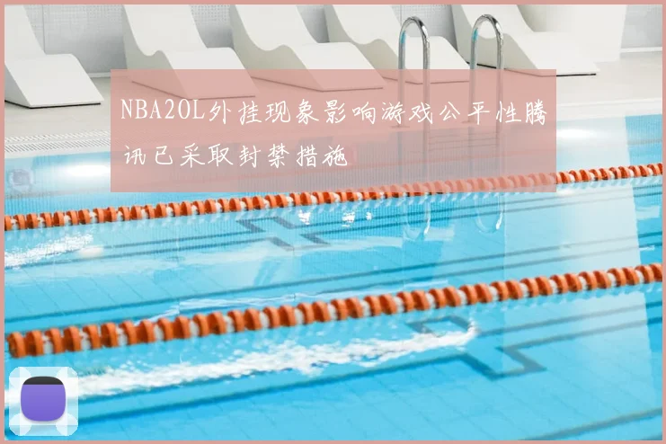 NBA2OL外挂现象影响游戏公平性腾讯已采取封禁措施