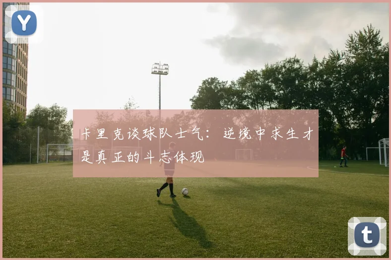 卡里克谈球队士气：逆境中求生才是真正的斗志体现