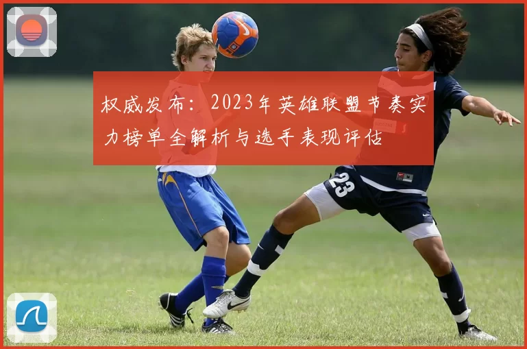 权威发布：2023年英雄联盟节奏实力榜单全解析与选手表现评估