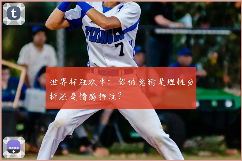 世界杯狂欢季：你的竞猜是理性分析还是情感押注？
