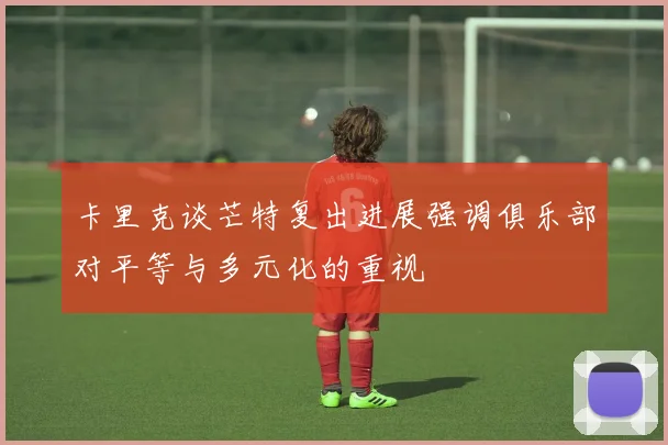 卡里克谈芒特复出进展强调俱乐部对平等与多元化的重视