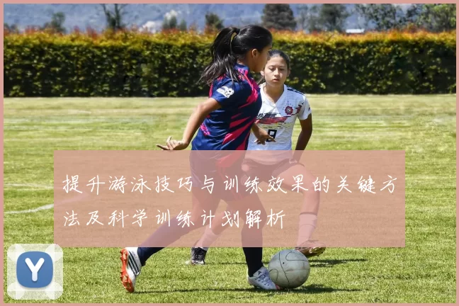 提升游泳技巧与训练效果的关键方法及科学训练计划解析