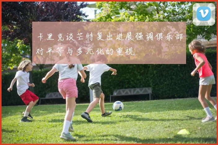 卡里克谈芒特复出进展强调俱乐部对平等与多元化的重视