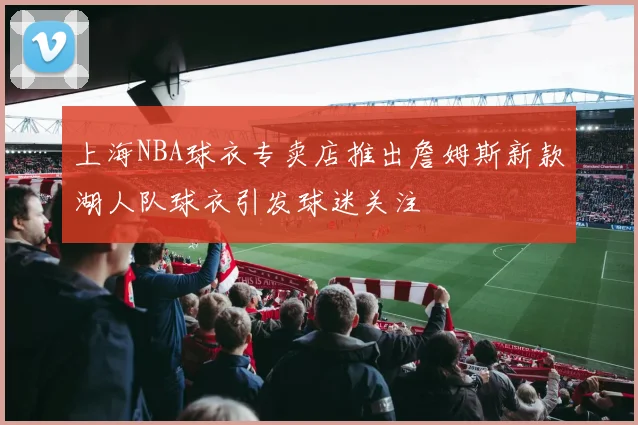 上海NBA球衣专卖店推出詹姆斯新款湖人队球衣引发球迷关注