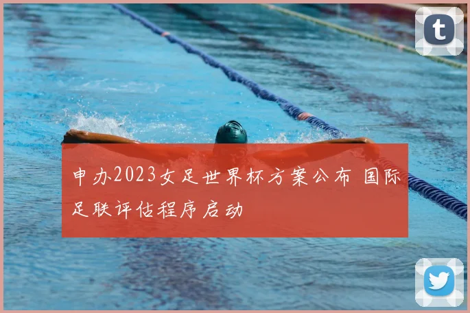 申办2023女足世界杯方案公布 国际足联评估程序启动