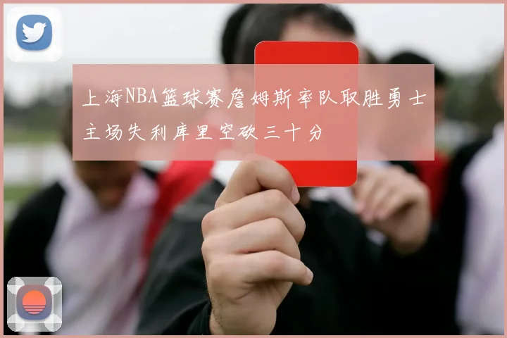 上海NBA篮球赛詹姆斯率队取胜勇士主场失利库里空砍三十分
