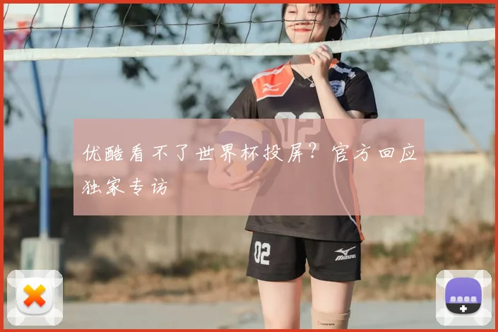 优酷看不了世界杯投屏？官方回应独家专访