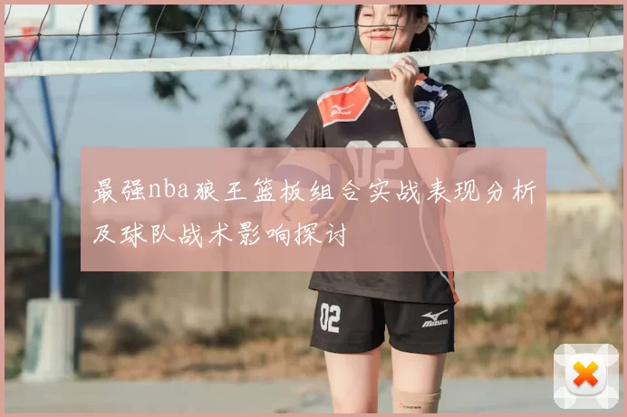 最强nba狼王篮板组合实战表现分析及球队战术影响探讨