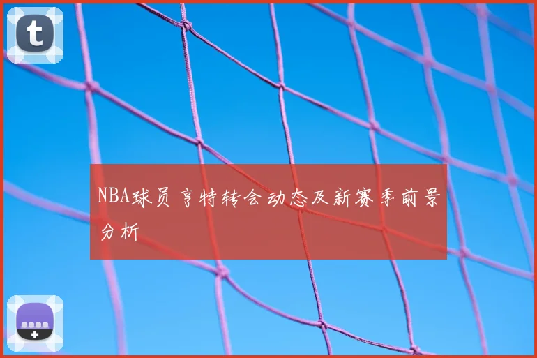 NBA球员亨特转会动态及新赛季前景分析