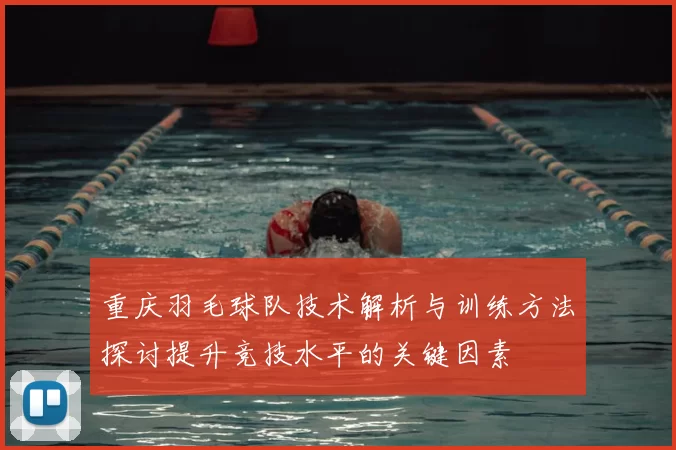 重庆羽毛球队技术解析与训练方法探讨提升竞技水平的关键因素