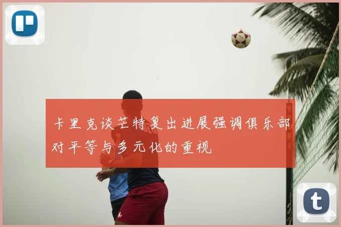 卡里克谈芒特复出进展强调俱乐部对平等与多元化的重视