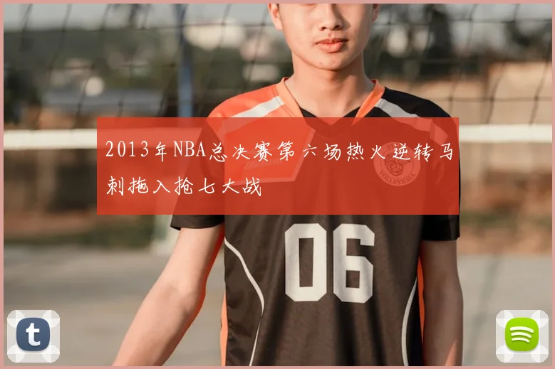 2013年NBA总决赛第六场热火逆转马刺拖入抢七大战