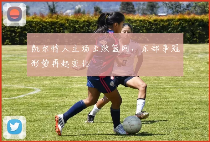 凯尔特人主场击败篮网，东部争冠形势再起变化