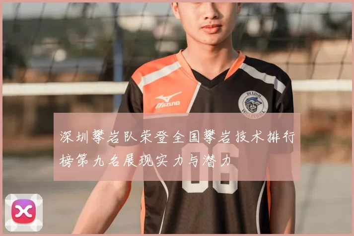 深圳攀岩队荣登全国攀岩技术排行榜第九名展现实力与潜力