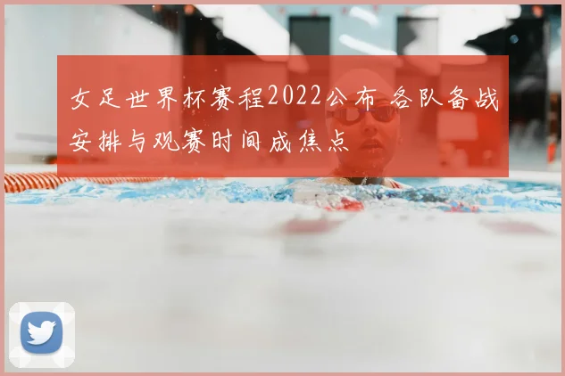 女足世界杯赛程2022公布 各队备战安排与观赛时间成焦点