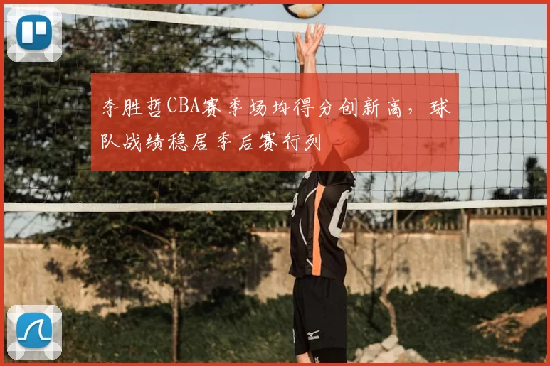 李胜哲CBA赛季场均得分创新高，球队战绩稳居季后赛行列