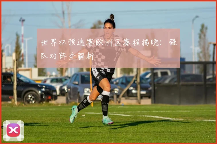 世界杯预选赛欧洲区赛程揭晓：强队对阵全解析