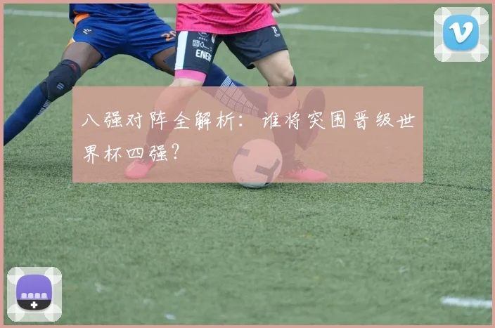 八强对阵全解析：谁将突围晋级世界杯四强？