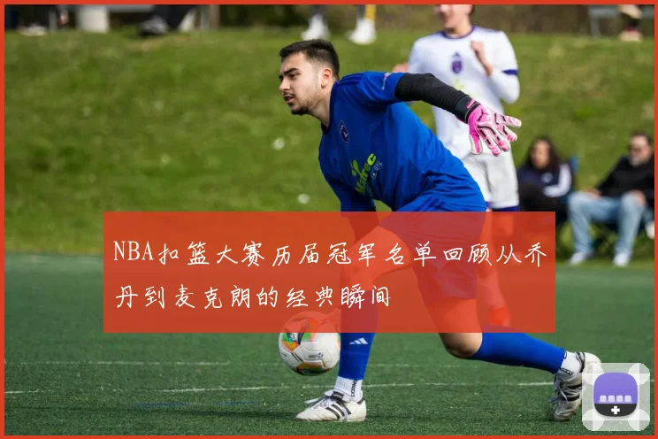 NBA扣篮大赛历届冠军名单回顾从乔丹到麦克朗的经典瞬间