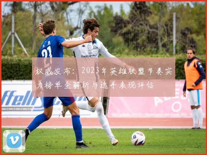 权威发布：2023年英雄联盟节奏实力榜单全解析与选手表现评估