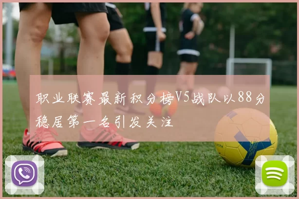 职业联赛最新积分榜V5战队以88分稳居第一名引发关注