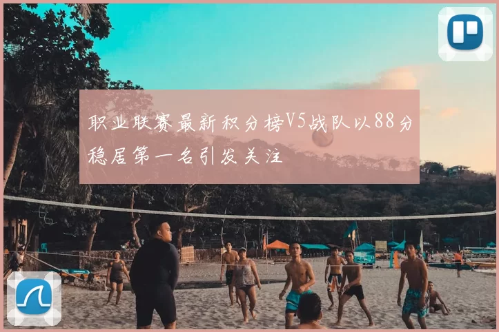 职业联赛最新积分榜V5战队以88分稳居第一名引发关注