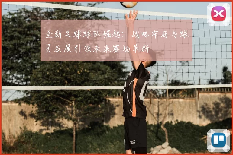 全新足球球队崛起：战略布局与球员发展引领未来赛场革新