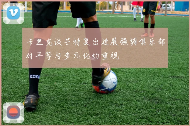 卡里克谈芒特复出进展强调俱乐部对平等与多元化的重视