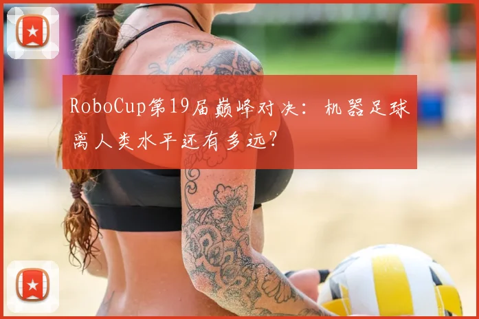 RoboCup第19届巅峰对决：机器足球离人类水平还有多远？