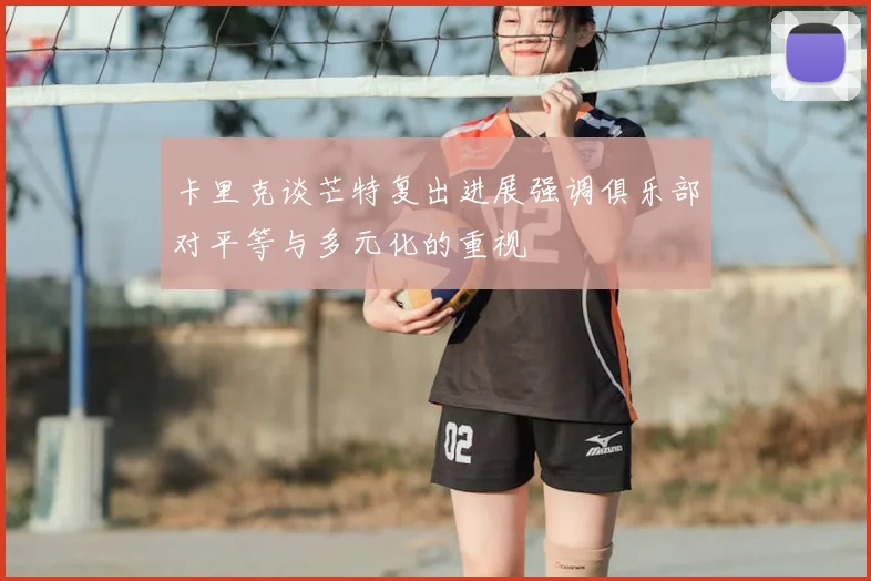 卡里克谈芒特复出进展强调俱乐部对平等与多元化的重视