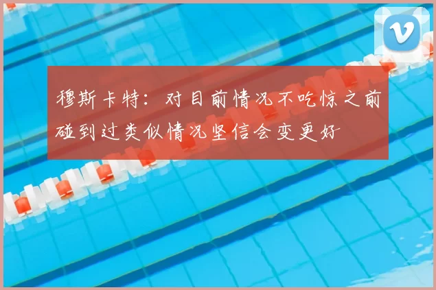 穆斯卡特：对目前情况不吃惊之前碰到过类似情况坚信会变更好
