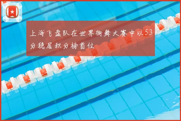 上海飞盘队在世界街舞大赛中以53分稳居积分榜首位