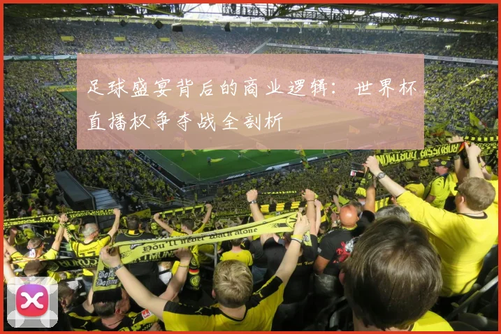 足球盛宴背后的商业逻辑：世界杯直播权争夺战全剖析