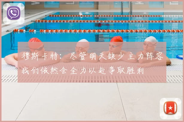 穆斯卡特：尽管明天缺少主力阵容我们依然会全力以赴争取胜利