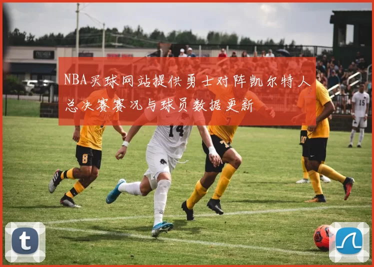 NBA买球网站提供勇士对阵凯尔特人总决赛赛况与球员数据更新