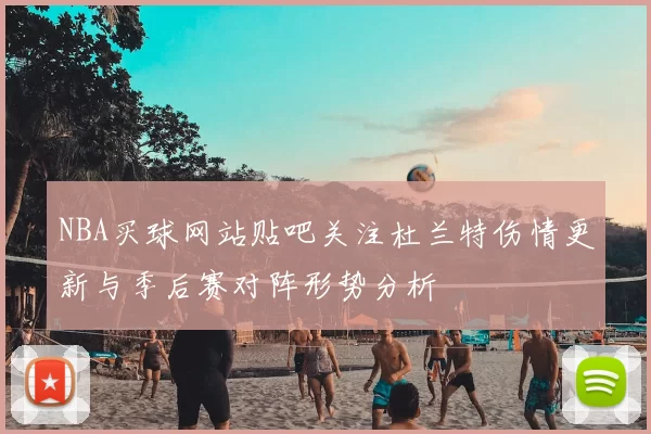 NBA买球网站贴吧关注杜兰特伤情更新与季后赛对阵形势分析