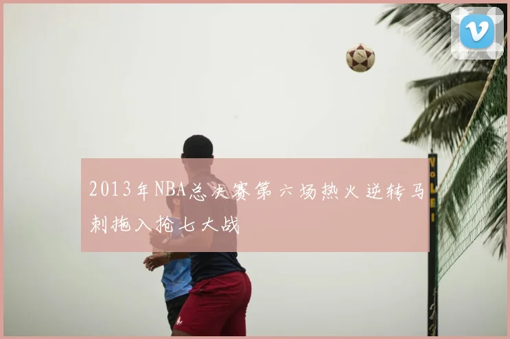 2013年NBA总决赛第六场热火逆转马刺拖入抢七大战