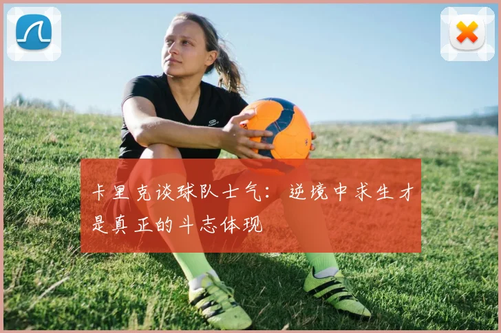 卡里克谈球队士气：逆境中求生才是真正的斗志体现