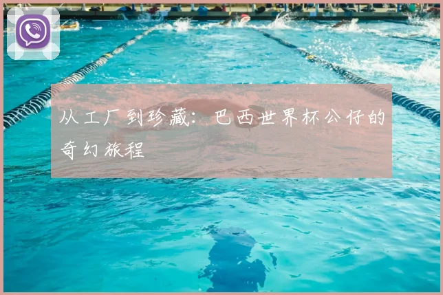 从工厂到珍藏：巴西世界杯公仔的奇幻旅程