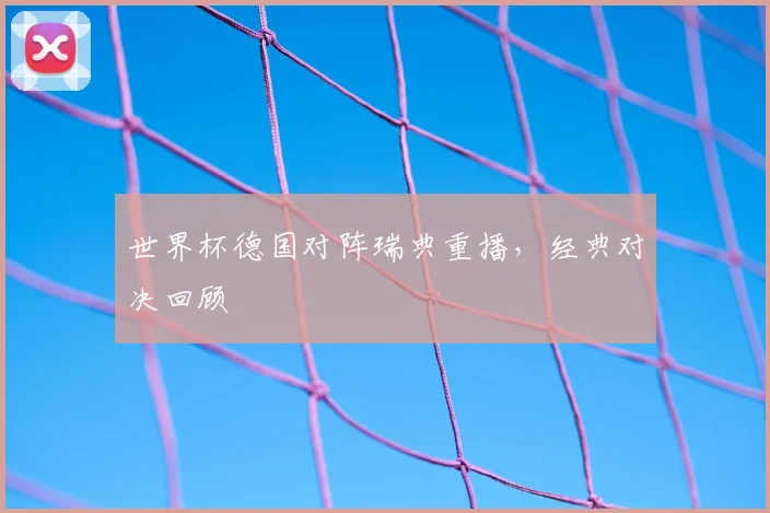 世界杯德国对阵瑞典重播，经典对决回顾