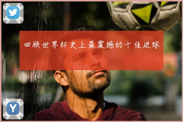 回顾世界杯史上最震撼的十佳进球