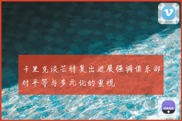 卡里克谈芒特复出进展强调俱乐部对平等与多元化的重视